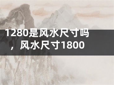 1280是风水尺寸吗，风水尺寸1800