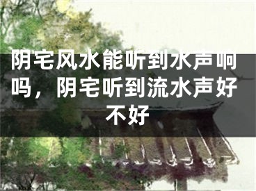 阴宅风水能听到水声响吗,阴宅听到流水声好不好