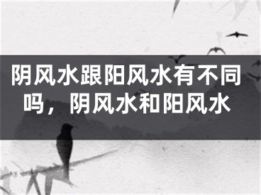 阴风水跟阳风水有不同吗，阴风水和阳风水