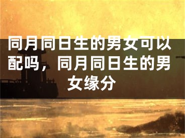 同月同日生的男女可以配吗,同月同日生的男女缘分