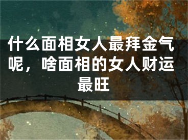 什么面相女人最拜金气呢，啥面相的女人财运最旺