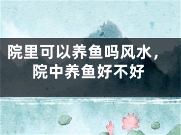 院里可以养鱼吗风水,院中养鱼好不好