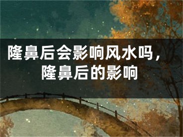 隆鼻后会影响风水吗,隆鼻后的影响