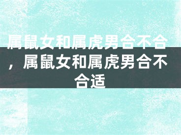 属鼠女和属虎男合不合,属鼠女和属虎男合不合适