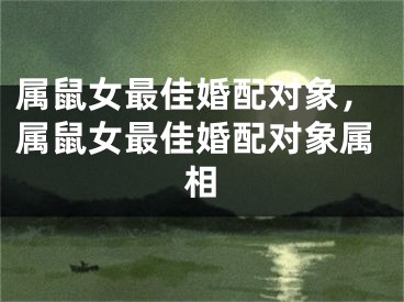 属鼠女最佳婚配对象,属鼠女最佳婚配对象属相