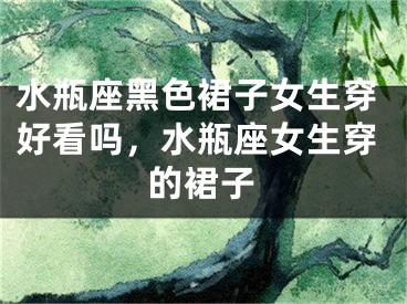 水瓶座黑色裙子女生穿好看吗,水瓶座女生穿的裙子