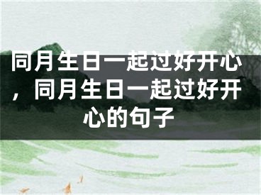 同月生日一起过好开心,同月生日一起过好开心的句子