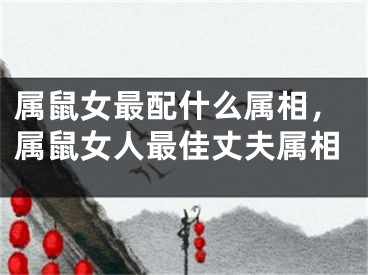 属鼠女最配什么属相,属鼠女人最佳丈夫属相
