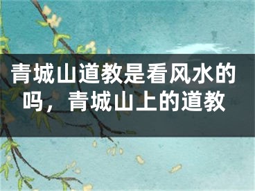 青城山道教是看风水的吗,青城山上的道教
