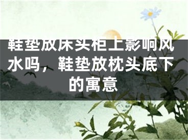鞋垫放床头柜上影响风水吗,鞋垫放枕头底下的寓意