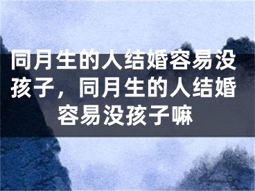 同月生的人结婚容易没孩子,同月生的人结婚容易没孩子嘛