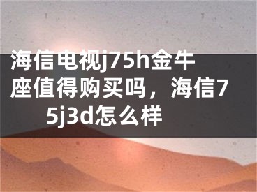 海信电视j75h金牛座值得购买吗,海信75j3d怎么样