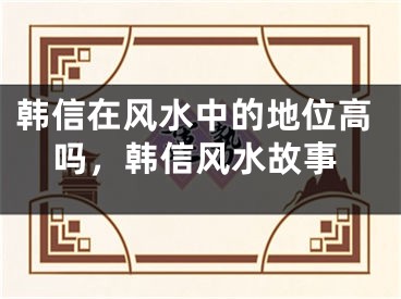 韩信在风水中的地位高吗,韩信风水故事