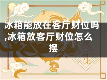 冰箱能放在客厅财位吗,冰箱放客厅财位怎么摆