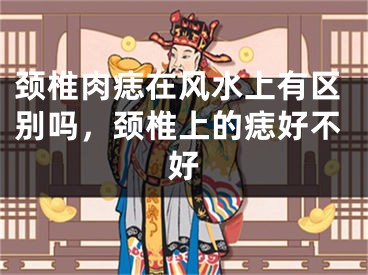 颈椎肉痣在风水上有区别吗,颈椎上的痣好不好