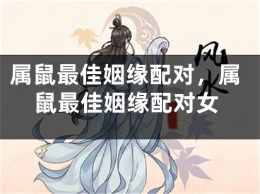 属鼠最佳姻缘配对,属鼠最佳姻缘配对女
