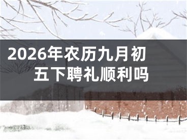 2026年农历九月初五下聘礼顺利吗