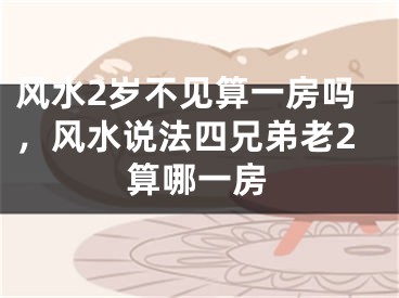 风水2岁不见算一房吗,风水说法四兄弟老2算哪一房