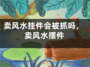 卖风水挂件会被抓吗，卖风水摆件