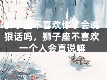 狮子座不喜欢你了会说狠话吗,狮子座不喜欢一个人会直说嘛