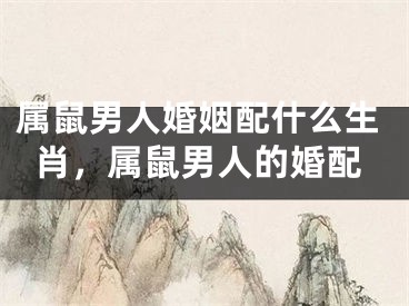 属鼠男人婚姻配什么生肖,属鼠男人的婚配