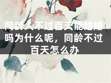 同龄人不过百天能结婚吗为什么呢，同龄不过百天怎么办