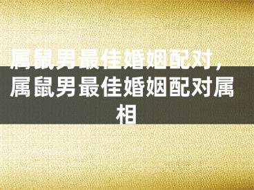 属鼠男最佳婚姻配对，属鼠男最佳婚姻配对属相