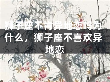 狮子座不肯异地恋吗为什么,狮子座不喜欢异地恋