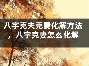 八字克夫克妻化解方法，八字克妻怎么化解