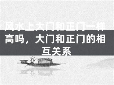 风水上大门和正门一样高吗,大门和正门的相互关系