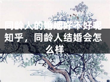 同龄人的婚姻好不好呢知乎，同龄人结婚会怎么样