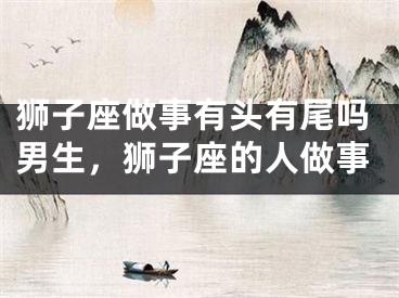 狮子座做事有头有尾吗男生,狮子座的人做事