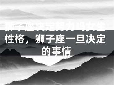 狮子座决定努力吗女生性格,狮子座一旦决定的事情