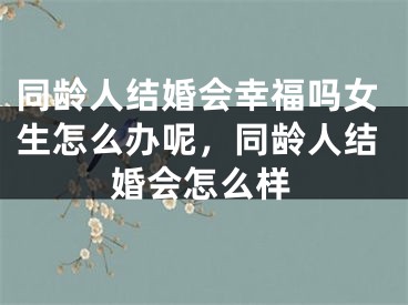 同龄人结婚会幸福吗女生怎么办呢,同龄人结婚会怎么样