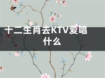 十二生肖去KTV爱唱什么