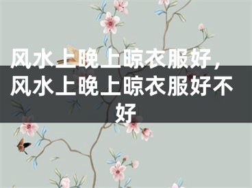 风水上晚上晾衣服好,风水上晚上晾衣服好不好