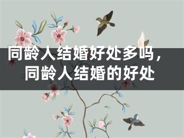 同龄人结婚好处多吗,同龄人结婚的好处