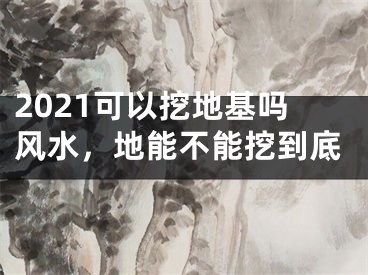 2021可以挖地基吗风水，地能不能挖到底