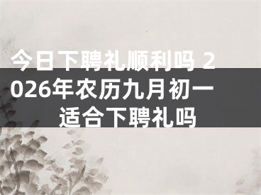 今日下聘礼顺利吗 2026年农历九月初一适合下聘礼吗