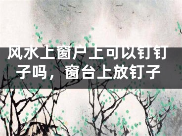风水上窗户上可以钉钉子吗，窗台上放钉子