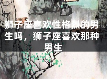 狮子座喜欢性格烈的男生吗，狮子座喜欢那种男生