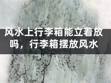 风水上行李箱能立着放吗，行李箱摆放风水