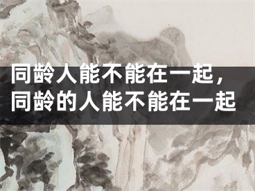 同龄人能不能在一起,同龄的人能不能在一起