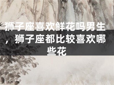 狮子座喜欢鲜花吗男生,狮子座都比较喜欢哪些花