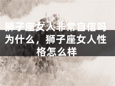 狮子座女人非常自信吗为什么,狮子座女人性格怎么样