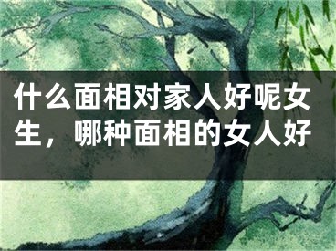 什么面相对家人好呢女生，哪种面相的女人好