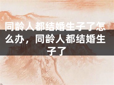 同龄人都结婚生子了怎么办，同龄人都结婚生子了