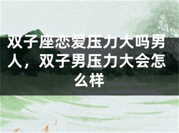 双子座恋爱压力大吗男人，双子男压力大会怎么样
