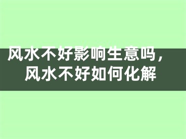 风水不好影响生意吗，风水不好如何化解