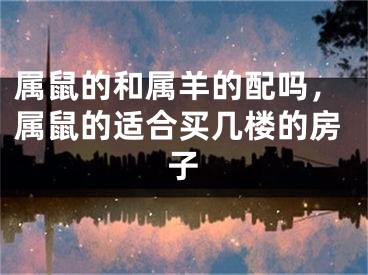 属鼠的和属羊的配吗,属鼠的适合买几楼的房子